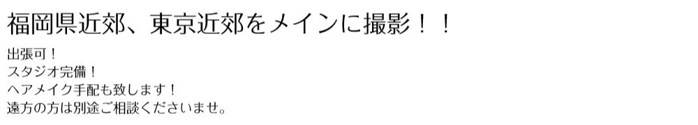 福岡県近郊、東京近郊をメインに撮影！！出張可！スタジオ完備！ヘアメイク手配も致します！遠方の方は別途ご相談くださいませ。